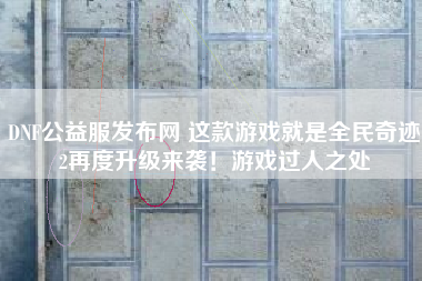 DNF公益服发布网 这款游戏就是全民奇迹2再度升级来袭！游戏过人之处