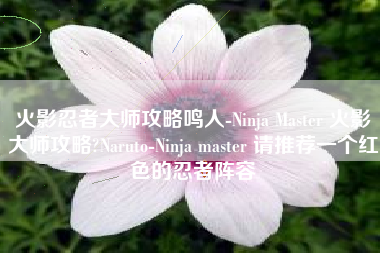 火影忍者大师攻略鸣人-Ninja Master 火影大师攻略?Naruto-Ninja master 请推荐一个红色的忍者阵容