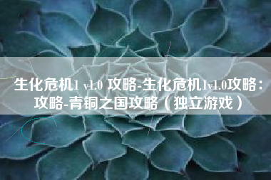 生化危机1 v1.0 攻略-生化危机1v1.0攻略：攻略-青铜之国攻略（独立游戏）