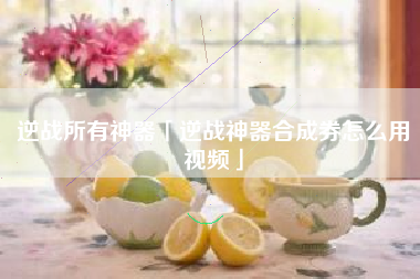 逆战所有神器「逆战神器合成券怎么用视频」