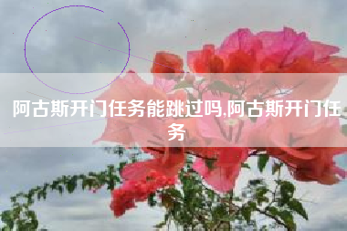阿古斯开门任务能跳过吗,阿古斯开门任务