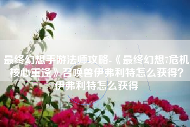 最终幻想手游法师攻略-《最终幻想7危机核心重逢》召唤兽伊弗利特怎么获得？伊弗利特怎么获得
