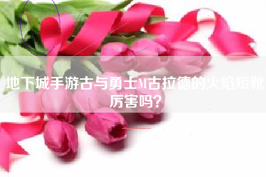 地下城手游古与勇士M古拉德的火焰短靴厉害吗？