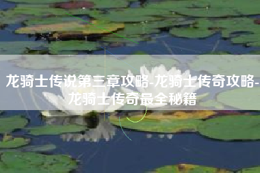 龙骑士传说第三章攻略-龙骑士传奇攻略-龙骑士传奇最全秘籍