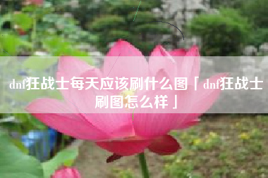 dnf狂战士每天应该刷什么图「dnf狂战士刷图怎么样」