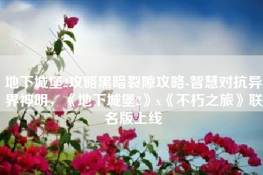 地下城堡2攻略黑暗裂隙攻略-智慧对抗异界神明，《地下城堡2》x《不朽之旅》联名版上线