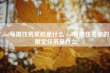 dnf每周任务奖励是什么 dnf每周任务里的限定任务是什么