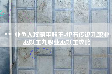 *** 业鱼人攻略巫妖王-炉石传说九职业巫妖王九职业巫妖王攻略