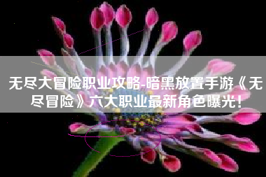 无尽大冒险职业攻略-暗黑放置手游《无尽冒险》六大职业最新角色曝光！