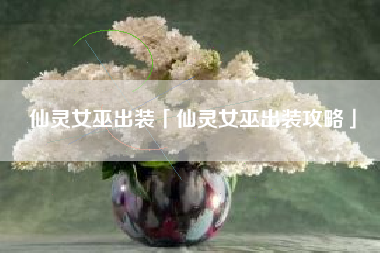 仙灵女巫出装「仙灵女巫出装攻略」