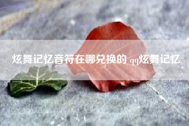 炫舞记忆音符在哪兑换的 qq炫舞记忆