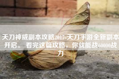 天刀神威副本攻略2017-天刀手游全新副本开启。 看完这篇攻略，你就能战60000战力