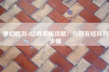 梦幻西游sf结拜系统攻略：与好友结拜的步骤