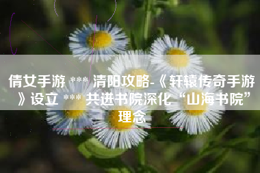 倩女手游 *** 清阳攻略-《轩辕传奇手游》设立 *** 共进书院深化“山海书院”理念