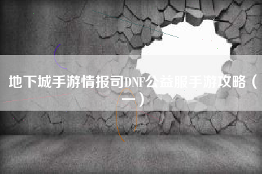 地下城手游情报司DNF公益服手游攻略（一）