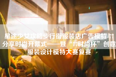 星途少女攻略步行街服装店广告模特-77分享时尚开幕式——暨“77时尚杯”创意服装设计模特大赛复赛