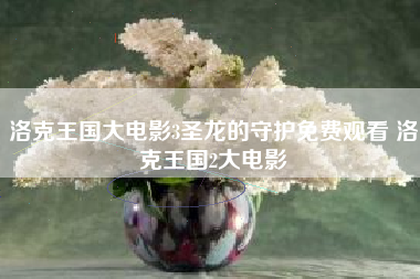 洛克王国大电影3圣龙的守护免费观看 洛克王国2大电影