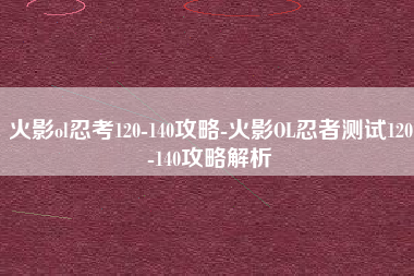 火影ol忍考120-140攻略-火影OL忍者测试120-140攻略解析