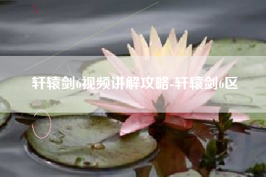 轩辕剑6视频讲解攻略-轩辕剑6区
