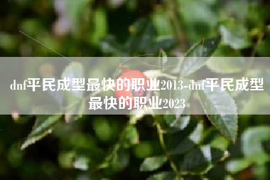 dnf平民成型最快的职业2013-dnf平民成型最快的职业2023