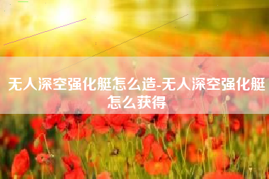 无人深空强化艇怎么造-无人深空强化艇怎么获得
