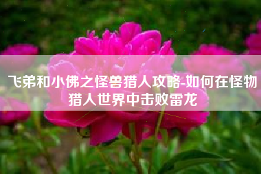 飞弟和小佛之怪兽猎人攻略-如何在怪物猎人世界中击败雷龙