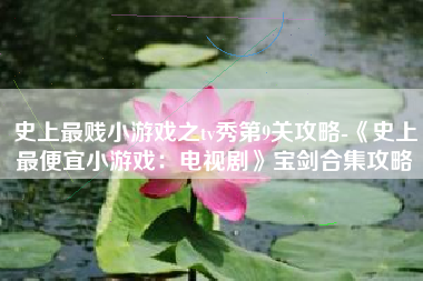 史上最贱小游戏之tv秀第9关攻略-《史上最便宜小游戏：电视剧》宝剑合集攻略