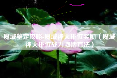 魔域鉴定攻略-魔域神火排位奖励（魔域神火排位战力激活方法）