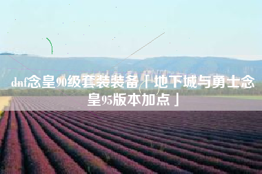 dnf念皇90级套装装备「地下城与勇士念皇95版本加点」