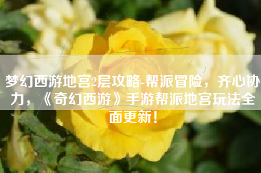 梦幻西游地宫2层攻略-帮派冒险，齐心协力，《奇幻西游》手游帮派地宫玩法全面更新！