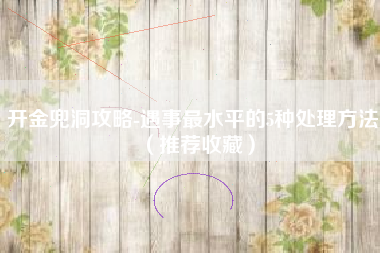 开金兜洞攻略-遇事最水平的5种处理方法（推荐收藏）