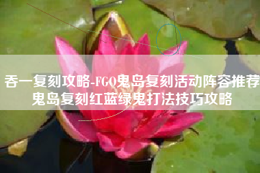 吞一复刻攻略-FGO鬼岛复刻活动阵容推荐鬼岛复刻红蓝绿鬼打法技巧攻略