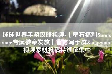 球球世界手游攻略视频-【星石福利&amp;专属徽章发放】官方写手群&amp;视频素材投稿持续征集中