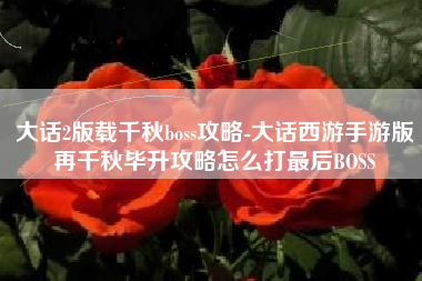 大话2版载千秋boss攻略-大话西游手游版再千秋毕升攻略怎么打最后BOSS