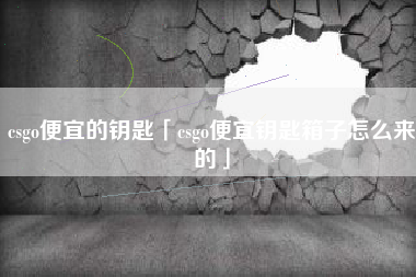 csgo便宜的钥匙「csgo便宜钥匙箱子怎么来的」