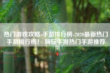 热门游戏攻略-手游排行榜-2020最新热门手游排行榜！ 嗨玩手游热门手游推荐