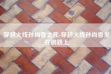 穿越火线孙尚香之死-穿越火线孙尚香坐在钢筋上