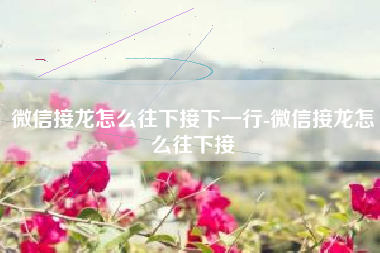 微信接龙怎么往下接下一行-微信接龙怎么往下接