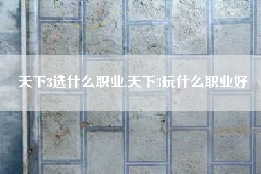 天下3选什么职业,天下3玩什么职业好