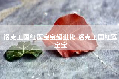 洛克王国红莲宝宝超进化-洛克王国红莲宝宝