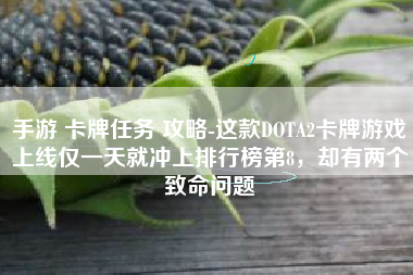 手游 卡牌任务 攻略-这款DOTA2卡牌游戏上线仅一天就冲上排行榜第8，却有两个致命问题