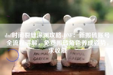 dnf时间裂缝深渊攻略-DNF：新搬砖账号全流程讲解，免费搬砖角色养成姿势，求收藏