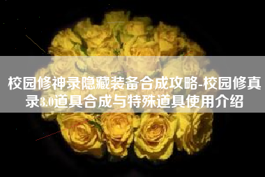 校园修神录隐藏装备合成攻略-校园修真录3.0道具合成与特殊道具使用介绍