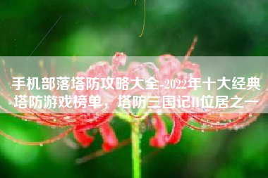手机部落塔防攻略大全-2022年十大经典塔防游戏榜单，塔防三国记II位居之一