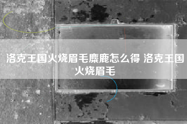 洛克王国火烧眉毛麋鹿怎么得 洛克王国火烧眉毛