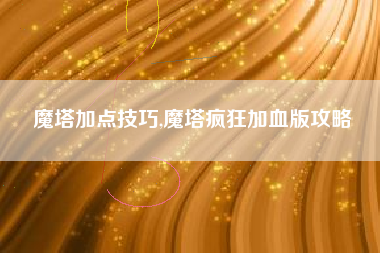 魔塔加点技巧,魔塔疯狂加血版攻略