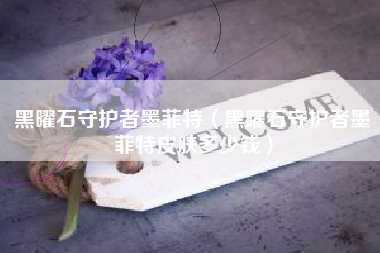 黑曜石守护者墨菲特（黑曜石守护者墨菲特皮肤多少钱）