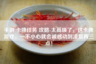 手游 卡牌任务 攻略-太高级了，这卡牌游戏，一不小心就会被感动到凌晨两三点！