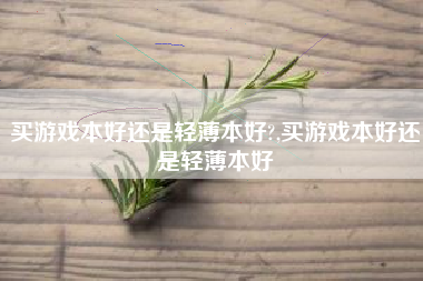 买游戏本好还是轻薄本好?,买游戏本好还是轻薄本好
