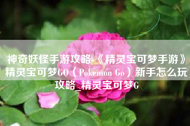 神奇妖怪手游攻略-《精灵宝可梦手游》精灵宝可梦GO（Pokemon Go）新手怎么玩攻略_精灵宝可梦G